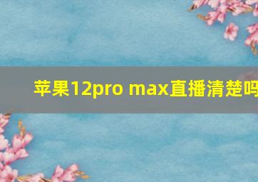 苹果12pro max直播清楚吗